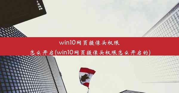 win10网页摄像头权限怎么开启(win10网页摄像头权限怎么开启的)