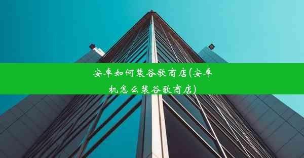 安卓如何装谷歌商店(安卓机怎么装谷歌商店)