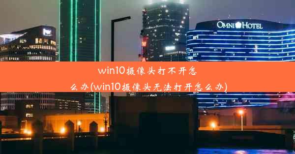 win10摄像头打不开怎么办(win10摄像头无法打开怎么办)