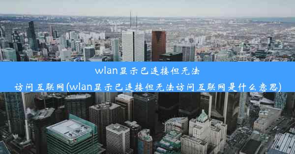 wlan显示已连接但无法访问互联网(wlan显示已连接但无法访问互联网是什么意思)