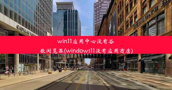 win11应用中心没有谷歌浏览器(windows11没有应用商店)