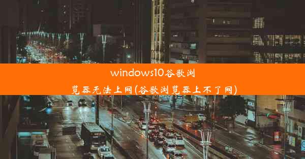 windows10谷歌浏览器无法上网(谷歌浏览器上不了网)