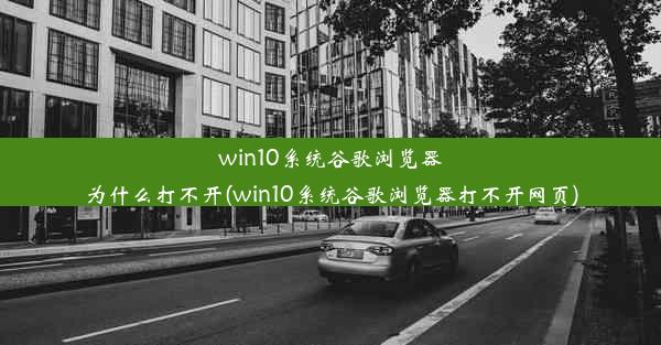 win10系统谷歌浏览器为什么打不开(win10系统谷歌浏览器打不开网页)