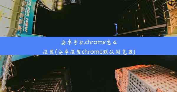 安卓手机chrome怎么设置(安卓设置chrome默认浏览器)