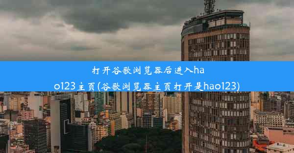 打开谷歌浏览器后进入hao123主页(谷歌浏览器主页打开是hao123)