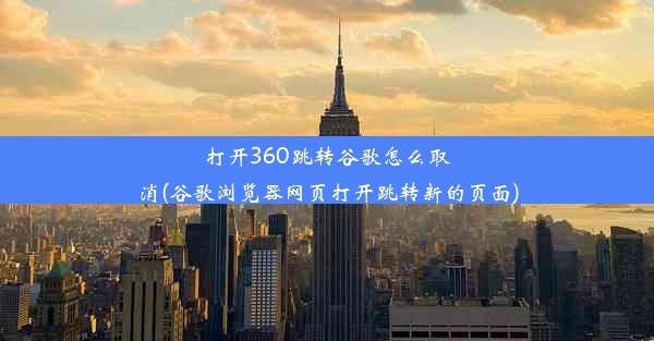 打开360跳转谷歌怎么取消(谷歌浏览器网页打开跳转新的页面)