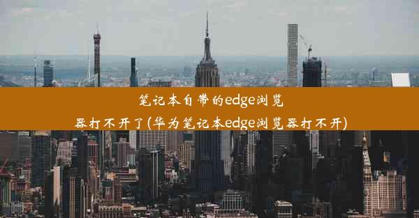 笔记本自带的edge浏览器打不开了(华为笔记本edge浏览器打不开)