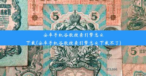 安卓手机谷歌搜索引擎怎么下载(安卓手机谷歌搜索引擎怎么下载不了)