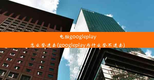 电脑googleplay怎么登进去(googleplay为什么登不进去)