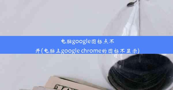 电脑google图标点不开(电脑上google chrome的图标不显示)