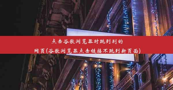 点击谷歌浏览器时跳到别的网页(谷歌浏览器点击链接不跳到新页面)