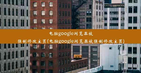 电脑google浏览器被强制修改主页(电脑google浏览器被强制修改主页)