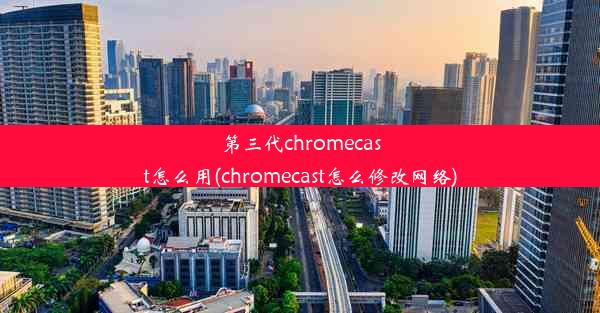 第三代chromecast怎么用(chromecast怎么修改网络)