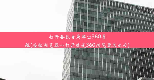 打开谷歌老是弹出360导航(谷歌浏览器一打开就是360浏览器怎么办)