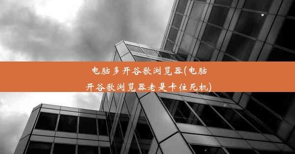 电脑多开谷歌浏览器(电脑开谷歌浏览器老是卡住死机)