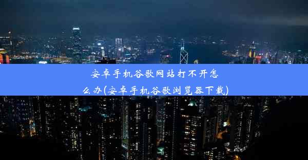 安卓手机谷歌网站打不开怎么办(安卓手机谷歌浏览器下载)