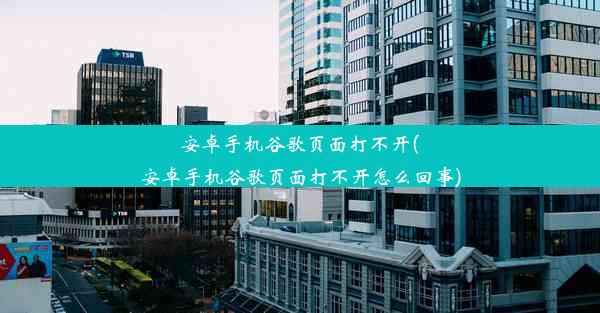 安卓手机谷歌页面打不开(安卓手机谷歌页面打不开怎么回事)