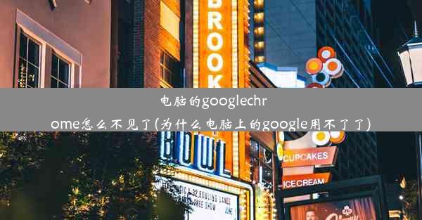 电脑的googlechrome怎么不见了(为什么电脑上的google用不了了)