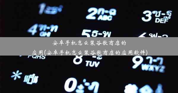 安卓手机怎么装谷歌商店的应用(安卓手机怎么装谷歌商店的应用软件)