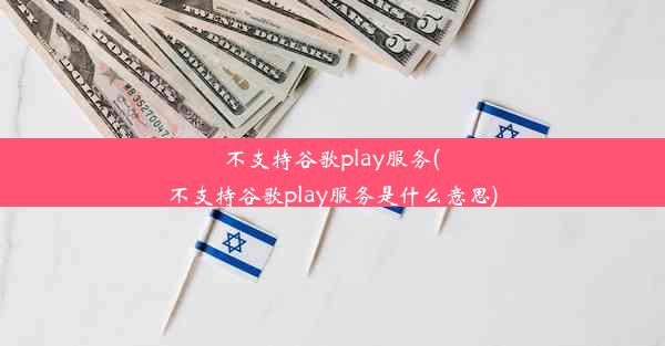 不支持谷歌play服务(不支持谷歌play服务是什么意思)