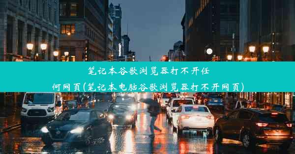 笔记本谷歌浏览器打不开任何网页(笔记本电脑谷歌浏览器打不开网页)