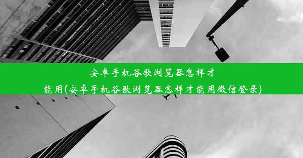 安卓手机谷歌浏览器怎样才能用(安卓手机谷歌浏览器怎样才能用微信登录)