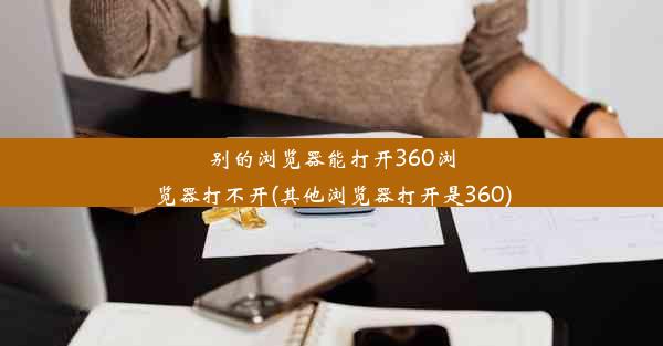 别的浏览器能打开360浏览器打不开(其他浏览器打开是360)