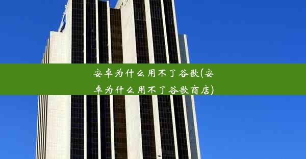 安卓为什么用不了谷歌(安卓为什么用不了谷歌商店)