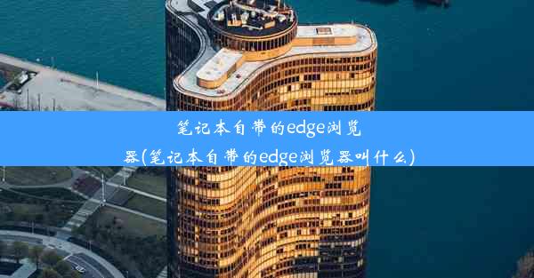 笔记本自带的edge浏览器(笔记本自带的edge浏览器叫什么)