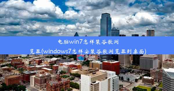 电脑win7怎样装谷歌浏览器(windows7怎样安装谷歌浏览器到桌面)