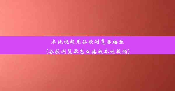 本地视频用谷歌浏览器播放(谷歌浏览器怎么播放本地视频)