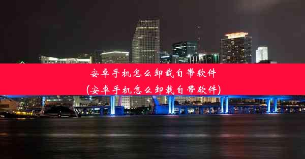 安卓手机怎么卸载自带软件(安卓手机怎么卸载自带软件)