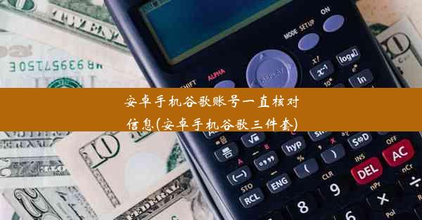 安卓手机谷歌账号一直核对信息(安卓手机谷歌三件套)