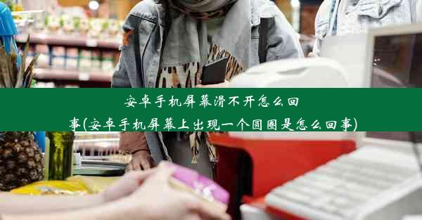 安卓手机屏幕滑不开怎么回事(安卓手机屏幕上出现一个圆圈是怎么回事)