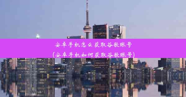 安卓手机怎么获取谷歌账号(安卓手机如何获取谷歌账号)