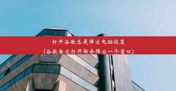 打开谷歌总是弹出电脑设置(谷歌每次打开都会弹出一个窗口)