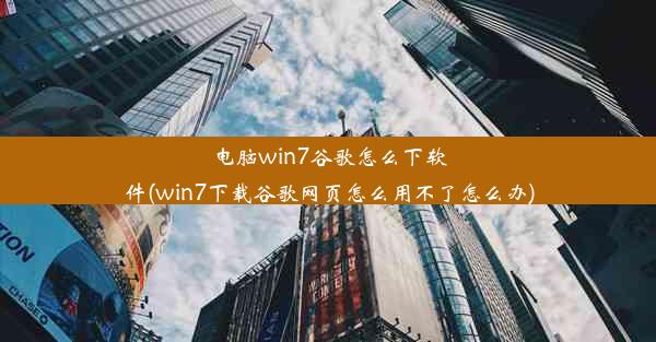 电脑win7谷歌怎么下软件(win7下载谷歌网页怎么用不了怎么办)