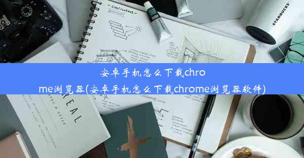 安卓手机怎么下载chrome浏览器(安卓手机怎么下载chrome浏览器软件)