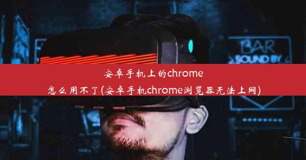 安卓手机上的chrome怎么用不了(安卓手机chrome浏览器无法上网)