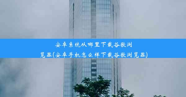 安卓系统从哪里下载谷歌浏览器(安卓手机怎么样下载谷歌浏览器)