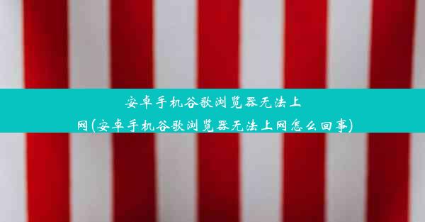 安卓手机谷歌浏览器无法上网(安卓手机谷歌浏览器无法上网怎么回事)