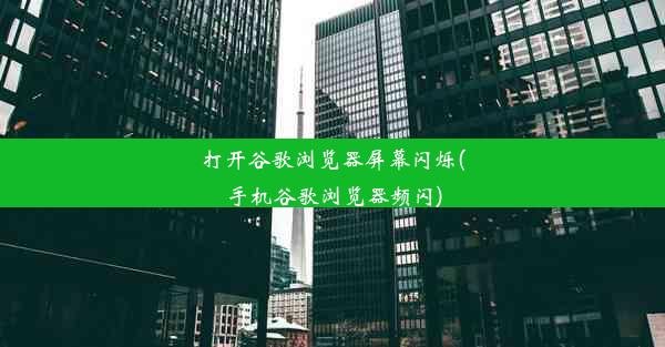 打开谷歌浏览器屏幕闪烁(手机谷歌浏览器频闪)