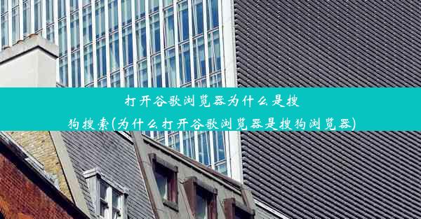 打开谷歌浏览器为什么是搜狗搜索(为什么打开谷歌浏览器是搜狗浏览器)