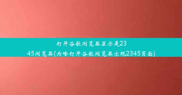 打开谷歌浏览器显示是2345浏览器(为啥打开谷歌浏览器出现2345页面)