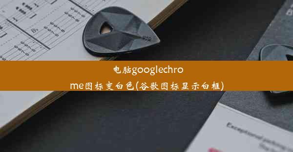 电脑googlechrome图标变白色(谷歌图标显示白框)