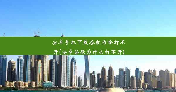 安卓手机下载谷歌为啥打不开(安卓谷歌为什么打不开)