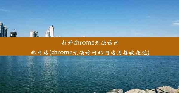 打开chrome无法访问此网站(chrome无法访问此网站连接被拒绝)