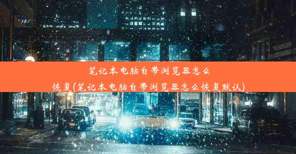 笔记本电脑自带浏览器怎么恢复(笔记本电脑自带浏览器怎么恢复默认)