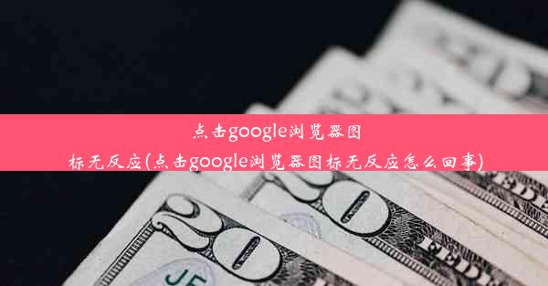 点击google浏览器图标无反应(点击google浏览器图标无反应怎么回事)