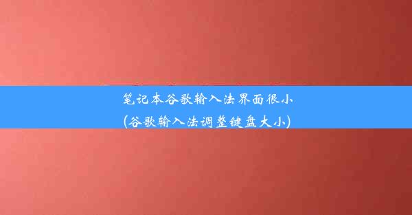 笔记本谷歌输入法界面很小(谷歌输入法调整键盘大小)